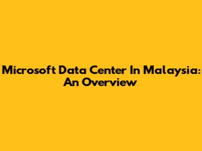Microsoft Data Center In Malaysia: An Overview