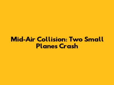 Mid-Air Collision: Two Small Planes Crash