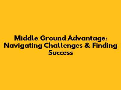 Middle Ground Advantage: Navigating Challenges & Finding Success