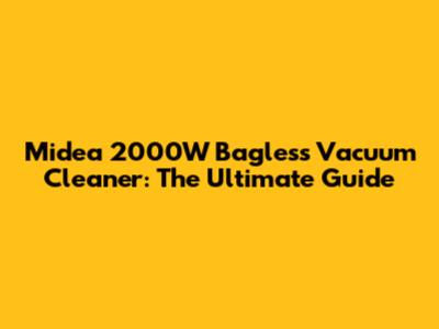 Midea 2000W Bagless Vacuum Cleaner: The Ultimate Guide