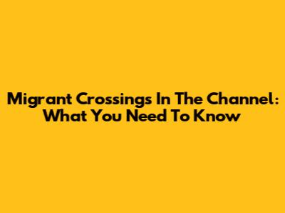 Migrant Crossings In The Channel: What You Need To Know