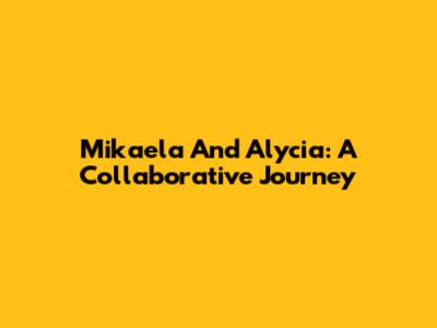 Mikaela And Alycia: A Collaborative Journey
