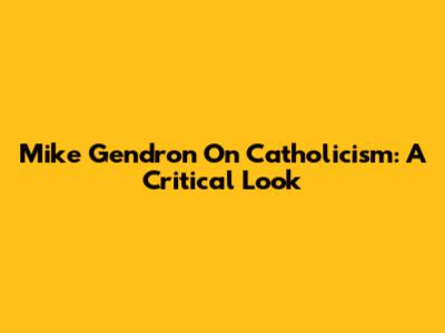 Mike Gendron On Catholicism: A Critical Look
