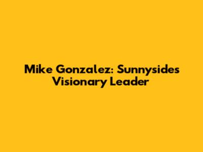 Mike Gonzalez: Sunnyside's Visionary Leader