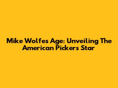 Mike Wolfe's Age: Unveiling The American Pickers Star