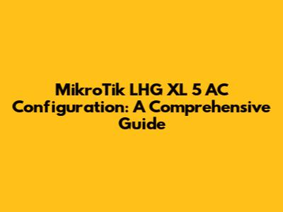 MikroTik LHG XL 5 AC Configuration: A Comprehensive Guide