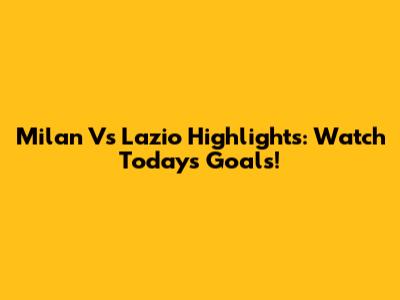 Milan Vs Lazio Highlights: Watch Today's Goals!