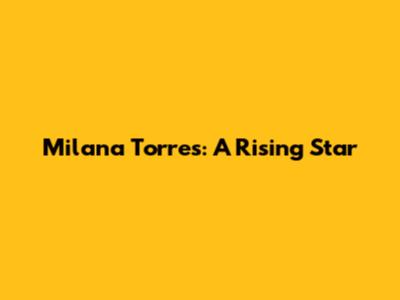 Milana Torres: A Rising Star