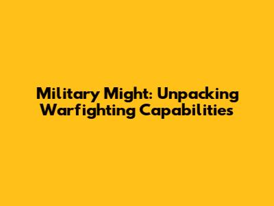 Military Might: Unpacking Warfighting Capabilities