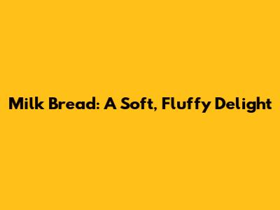 Milk Bread: A Soft, Fluffy Delight