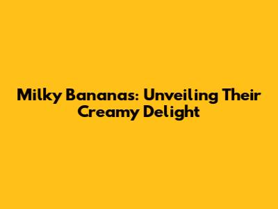 Milky Bananas: Unveiling Their Creamy Delight
