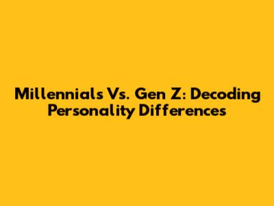 Millennials Vs. Gen Z: Decoding Personality Differences