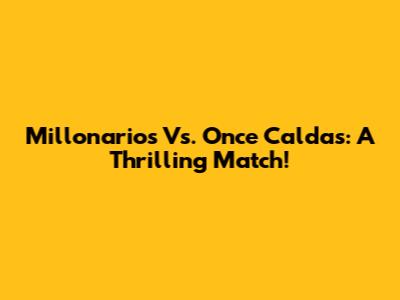 Millonarios Vs. Once Caldas: A Thrilling Match!