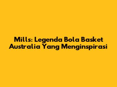 Mills: Legenda Bola Basket Australia Yang Menginspirasi