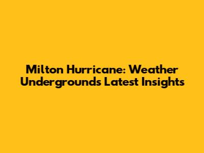 Milton Hurricane: Weather Underground's Latest Insights