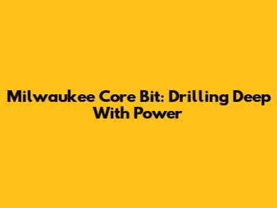 Milwaukee Core Bit: Drilling Deep With Power