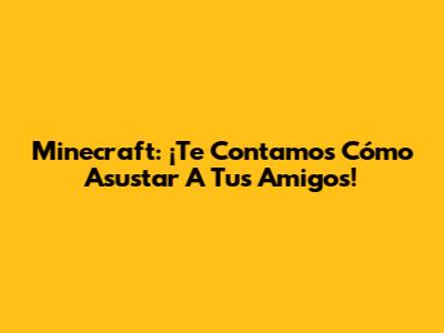 Minecraft: ¡Te Contamos Cómo Asustar A Tus Amigos!