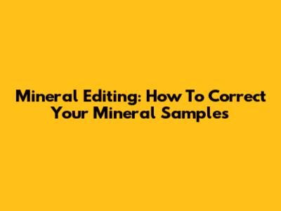 Mineral Editing: How To Correct Your Mineral Samples