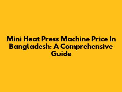 Mini Heat Press Machine Price In Bangladesh: A Comprehensive Guide