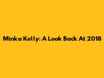 Minka Kelly: A Look Back At 2018