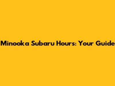 Minooka Subaru Hours: Your Guide