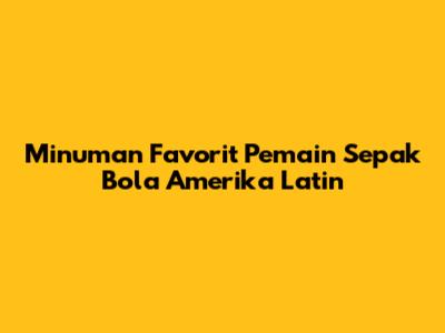 Minuman Favorit Pemain Sepak Bola Amerika Latin