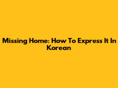 Missing Home: How To Express It In Korean