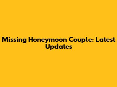 Missing Honeymoon Couple: Latest Updates