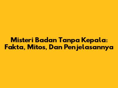 Misteri Badan Tanpa Kepala: Fakta, Mitos, Dan Penjelasannya