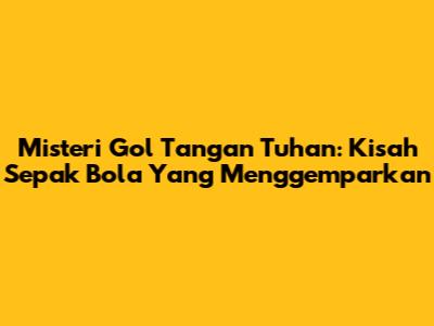 Misteri Gol Tangan Tuhan: Kisah Sepak Bola Yang Menggemparkan