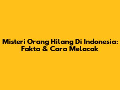 Misteri Orang Hilang Di Indonesia: Fakta & Cara Melacak