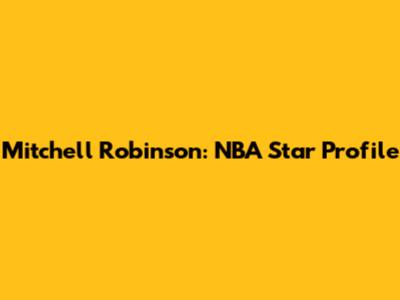 Mitchell Robinson: NBA Star Profile