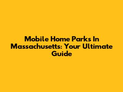 Mobile Home Parks In Massachusetts: Your Ultimate Guide