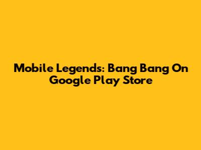 Mobile Legends: Bang Bang On Google Play Store