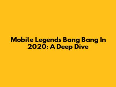 Mobile Legends Bang Bang In 2020: A Deep Dive