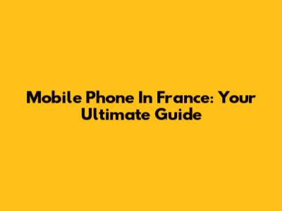 Mobile Phone In France: Your Ultimate Guide