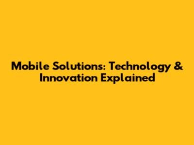Mobile Solutions: Technology & Innovation Explained