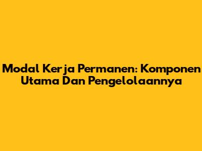 Modal Kerja Permanen: Komponen Utama Dan Pengelolaannya