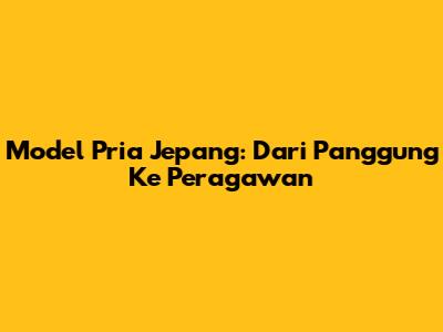 Model Pria Jepang: Dari Panggung Ke Peragawan
