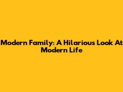 Modern Family: A Hilarious Look At Modern Life