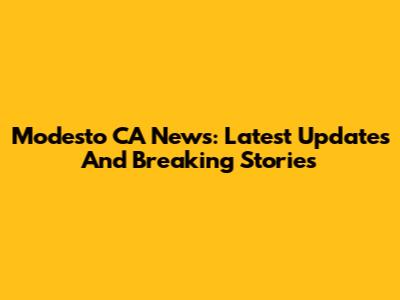 Modesto CA News: Latest Updates And Breaking Stories