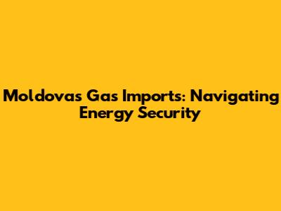 Moldova's Gas Imports: Navigating Energy Security