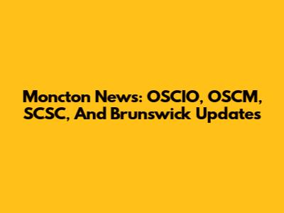 Moncton News: OSCIO, OSCM, SCSC, And Brunswick Updates