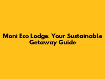 Moni Eco Lodge: Your Sustainable Getaway Guide