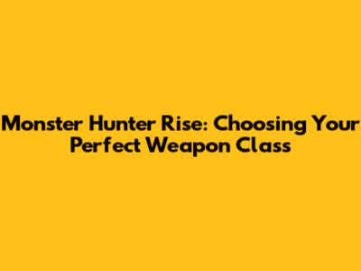 Monster Hunter Rise: Choosing Your Perfect Weapon Class