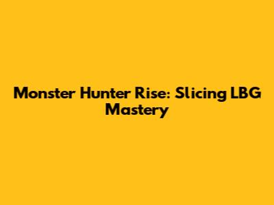 Monster Hunter Rise: Slicing LBG Mastery