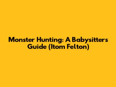 Monster Hunting: A Babysitter's Guide (Itom Felton)