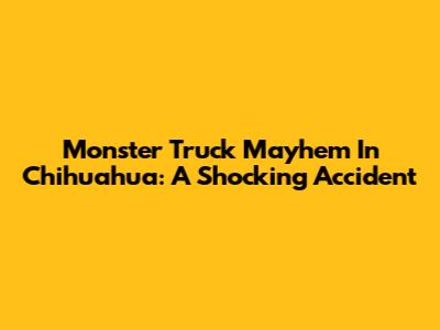 Monster Truck Mayhem In Chihuahua: A Shocking Accident