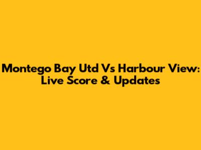 Montego Bay Utd Vs Harbour View: Live Score & Updates