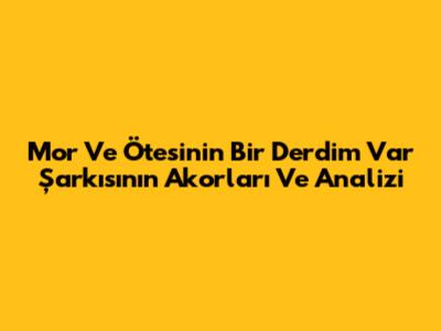 Mor Ve Ötesi'nin 'Bir Derdim Var' Şarkısının Akorları Ve Analizi